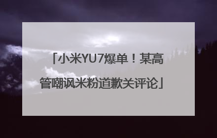 小米YU7爆单！某高管嘲讽米粉道歉关评论