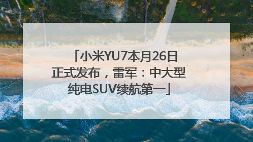 小米YU7本月26日正式发布，雷军：中大型纯电SUV续航第一