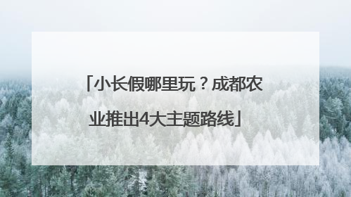 小长假哪里玩？成都农业推出4大主题路线