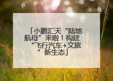 小鹏汇天“陆地航母”来啦！构建“飞行汽车+文旅”新生态