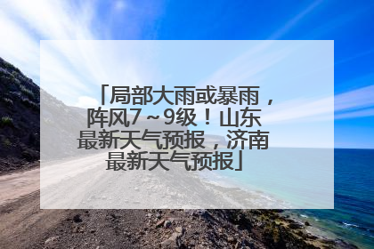 局部大雨或暴雨，阵风7～9级！山东最新天气预报，济南最新天气预报