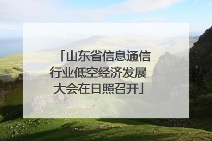 山东省信息通信行业低空经济发展大会在日照召开