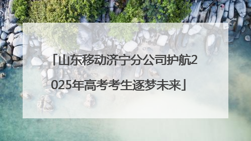 山东移动济宁分公司护航2025年高考考生逐梦未来