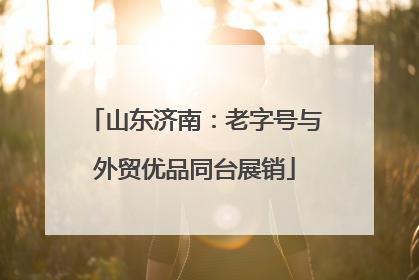 山东济南：老字号与外贸优品同台展销