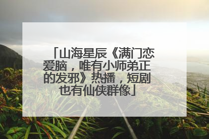 山海星辰《满门恋爱脑，唯有小师弟正的发邪》热播，短剧也有仙侠群像