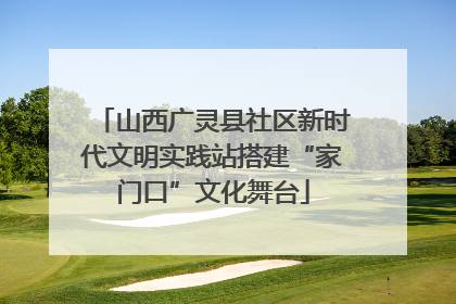 山西广灵县社区新时代文明实践站搭建“家门口”文化舞台