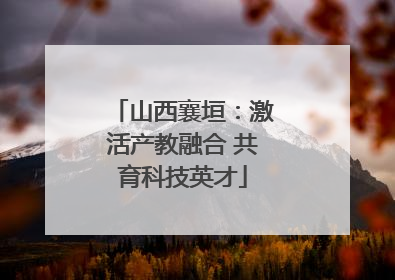 山西襄垣：激活产教融合 共育科技英才