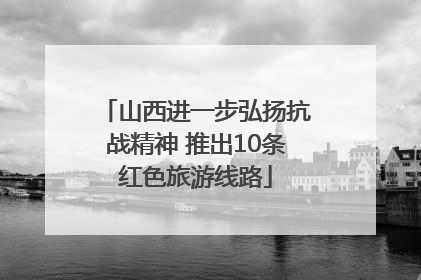 山西进一步弘扬抗战精神 推出10条红色旅游线路