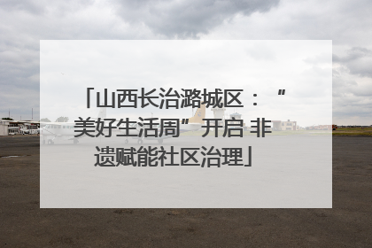山西长治潞城区：“美好生活周”开启 非遗赋能社区治理