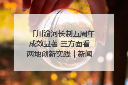川渝河长制五周年成效显著 三方面看两地创新实践｜新闻发布最前线