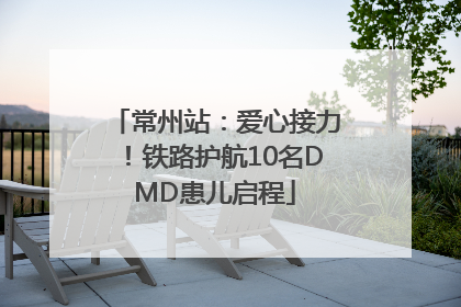 常州站：爱心接力！铁路护航10名DMD患儿启程