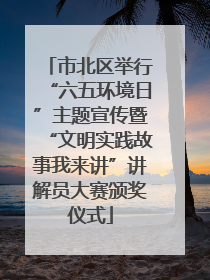 市北区举行“六五环境日”主题宣传暨“文明实践故事我来讲”讲解员大赛颁奖仪式