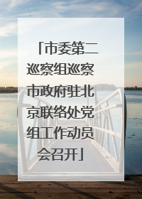 市委第二巡察组巡察市政府驻北京联络处党组工作动员会召开