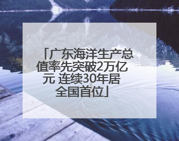 广东海洋生产总值率先突破2万亿元 连续30年居全国首位