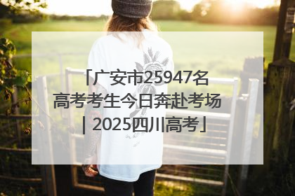 广安市25947名高考考生今日奔赴考场｜2025四川高考