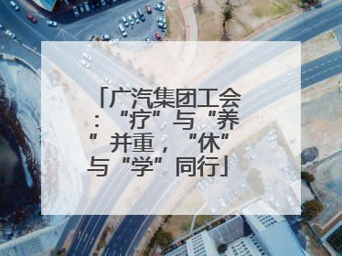 广汽集团工会：“疗”与“养”并重，“休”与“学”同行