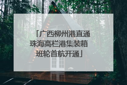 广西柳州港直通珠海高栏港集装箱班轮首航开通