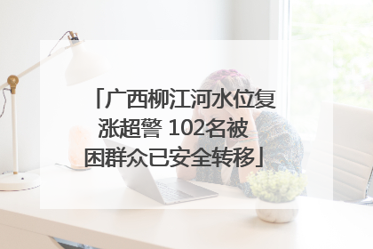 广西柳江河水位复涨超警 102名被困群众已安全转移