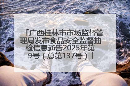 广西桂林市市场监督管理局发布食品安全监督抽检信息通告2025年第9号（总第137号）