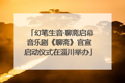 幻笔生音·聊斋启幕 音乐剧《聊斋》官宣启动仪式在淄川举办