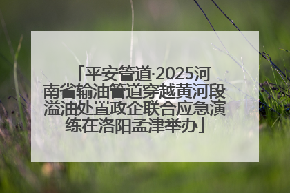 平安管道·2025河南省输油管道穿越黄河段溢油处置政企联合应急演练在洛阳孟津举办