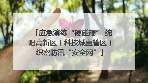 应急演练“硬碰硬” 绵阳高新区（科技城直管区）织密防汛“安全网”
