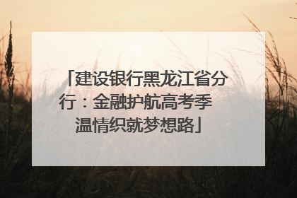 建设银行黑龙江省分行：金融护航高考季 温情织就梦想路