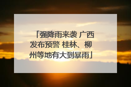 强降雨来袭 广西发布预警 桂林、柳州等地有大到暴雨