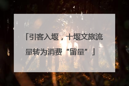 引客入堰，十堰文旅流量转为消费“留量”