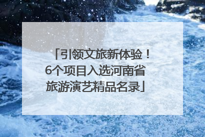 引领文旅新体验！6个项目入选河南省旅游演艺精品名录