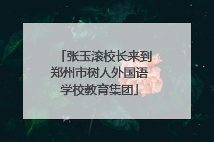张玉滚校长来到郑州市树人外国语学校教育集团