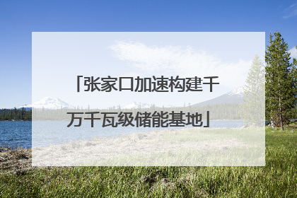 张家口加速构建千万千瓦级储能基地