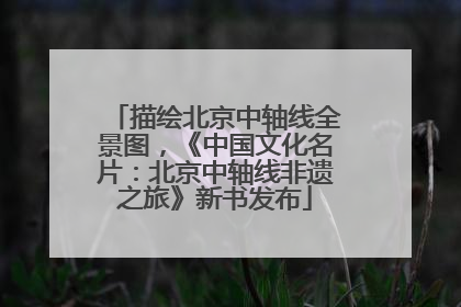 描绘北京中轴线全景图，《中国文化名片：北京中轴线非遗之旅》新书发布