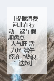 提振消费 河北在行动｜端午假期盘点——人气旺 活力足 端午经济“热浪”迭起
