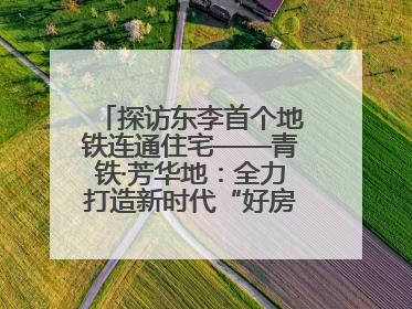 探访东李首个地铁连通住宅——青铁·芳华地：全力打造新时代“好房子”人居标杆