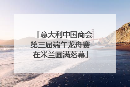 意大利中国商会第三届端午龙舟赛在米兰圆满落幕