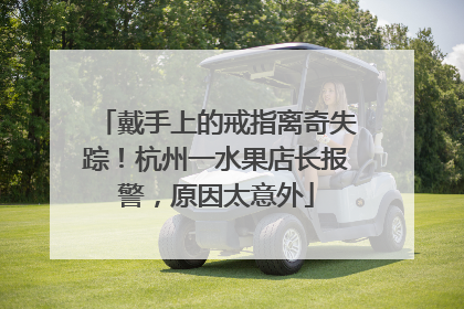 戴手上的戒指离奇失踪！杭州一水果店长报警，原因太意外
