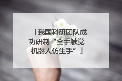 我国科研团队成功研制“全手触觉机器人仿生手”