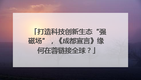 打造科技创新生态“强磁场”，《成都宣言》缘何在蓉链接全球？