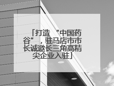 打造 “中国药谷”，驻马店市市长诚邀长三角高精尖企业入驻