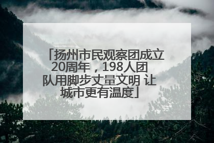 扬州市民观察团成立20周年，198人团队用脚步丈量文明 让城市更有温度