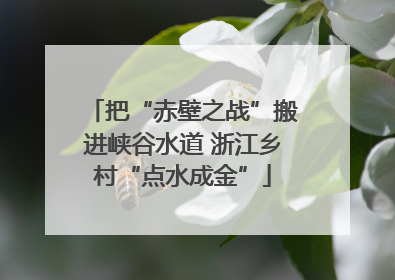 把“赤壁之战”搬进峡谷水道 浙江乡村“点水成金”