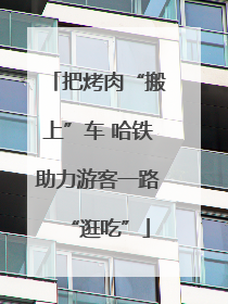 把烤肉“搬上”车 哈铁助力游客一路“逛吃”