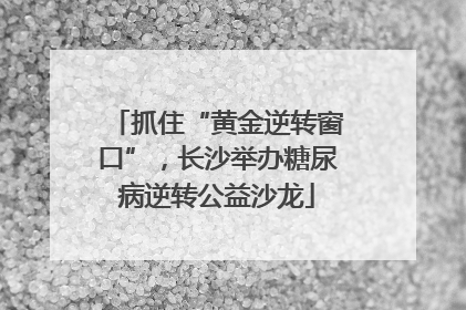 抓住“黄金逆转窗口”，长沙举办糖尿病逆转公益沙龙