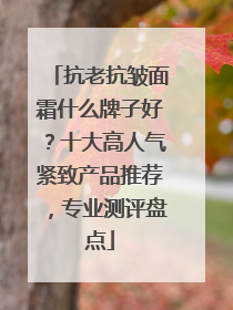 抗老抗皱面霜什么牌子好？十大高人气紧致产品推荐，专业测评盘点