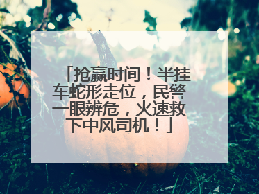 抢赢时间！半挂车蛇形走位，民警一眼辨危，火速救下中风司机！