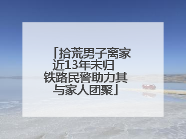 拾荒男子离家近13年未归 铁路民警助力其与家人团聚