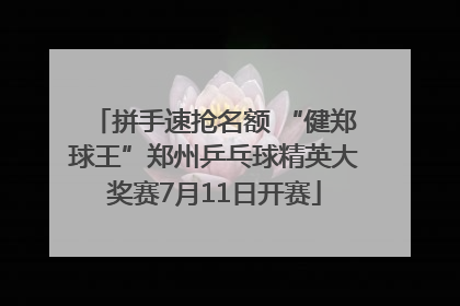 拼手速抢名额 “健郑球王”郑州乒乓球精英大奖赛7月11日开赛