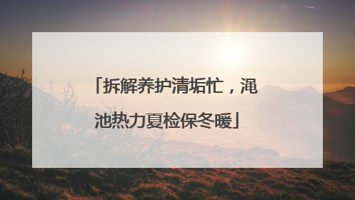 拆解养护清垢忙，渑池热力夏检保冬暖