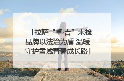 拉萨“卓·吉”未检品牌以法治为盾 温暖守护雪域青春成长路